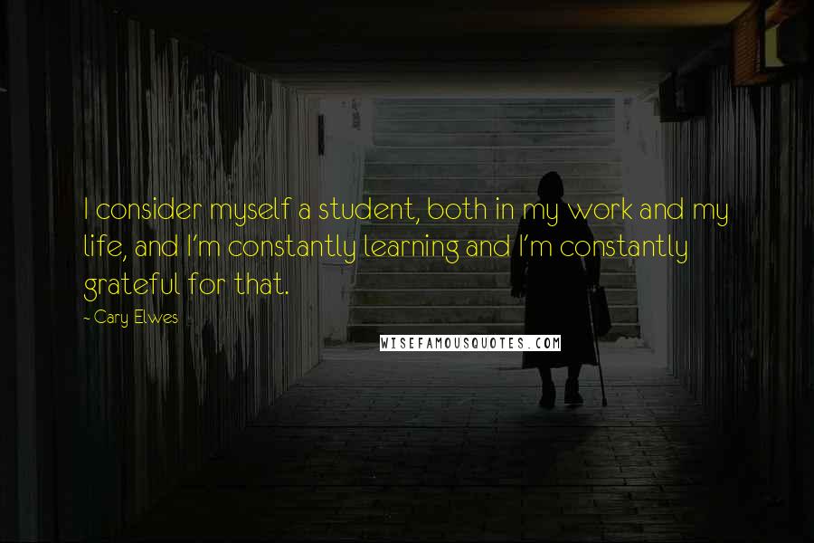 Cary Elwes Quotes: I consider myself a student, both in my work and my life, and I'm constantly learning and I'm constantly grateful for that.