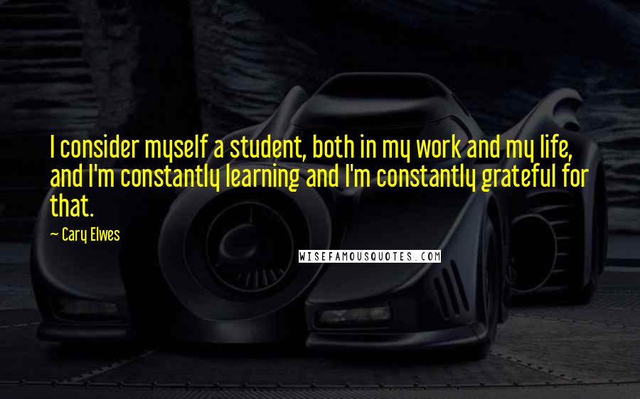 Cary Elwes Quotes: I consider myself a student, both in my work and my life, and I'm constantly learning and I'm constantly grateful for that.