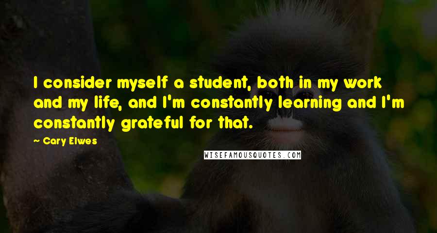 Cary Elwes Quotes: I consider myself a student, both in my work and my life, and I'm constantly learning and I'm constantly grateful for that.