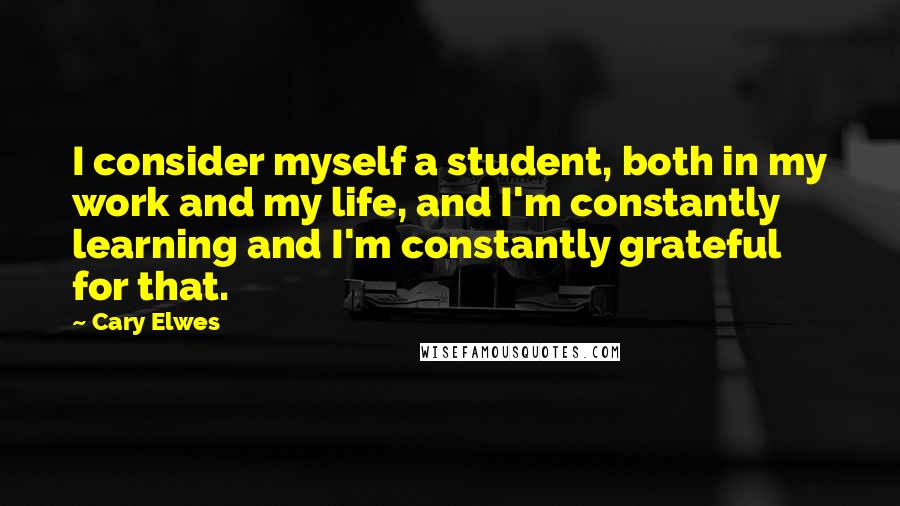 Cary Elwes Quotes: I consider myself a student, both in my work and my life, and I'm constantly learning and I'm constantly grateful for that.