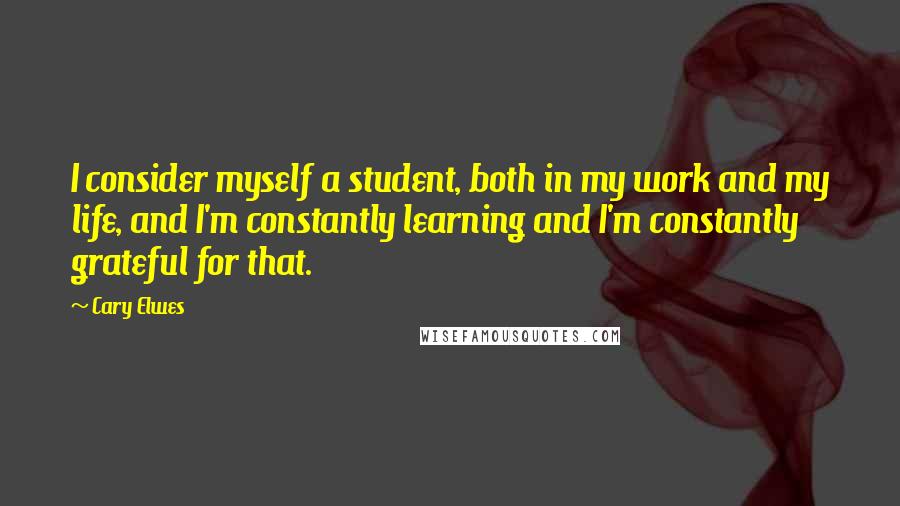 Cary Elwes Quotes: I consider myself a student, both in my work and my life, and I'm constantly learning and I'm constantly grateful for that.