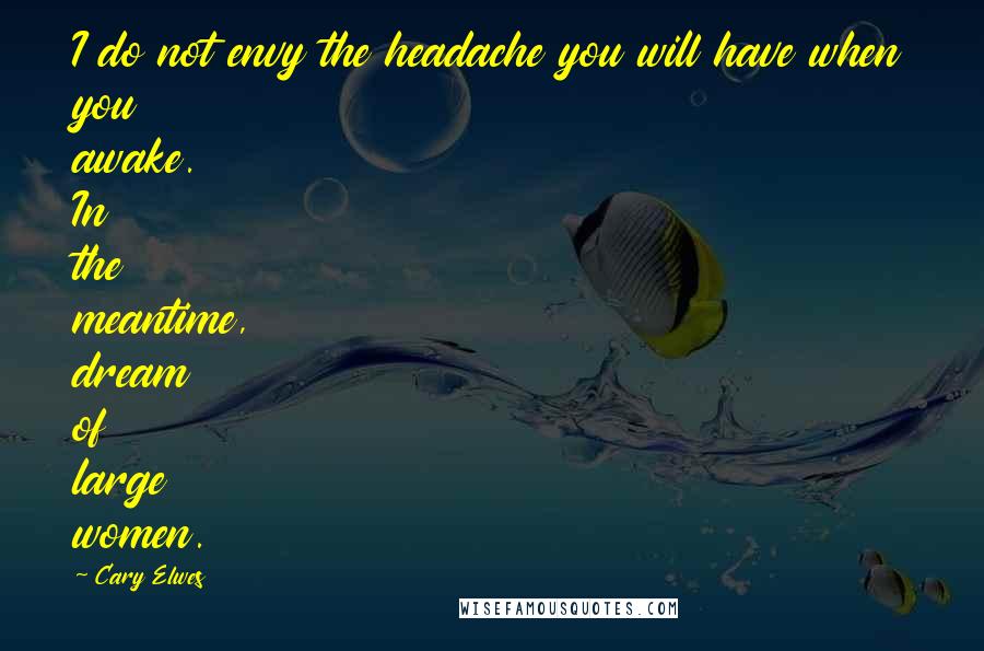 Cary Elwes Quotes: I do not envy the headache you will have when you awake. In the meantime, dream of large women.