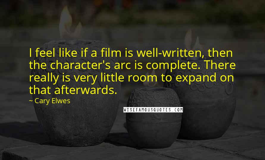 Cary Elwes Quotes: I feel like if a film is well-written, then the character's arc is complete. There really is very little room to expand on that afterwards.