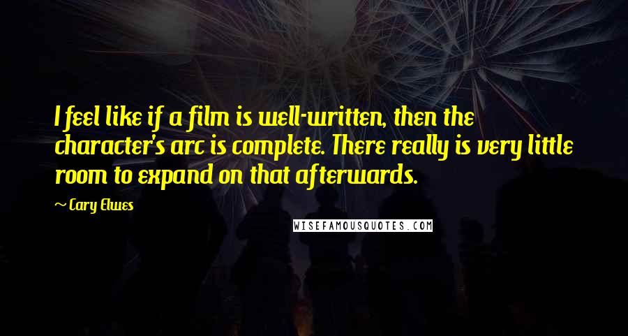 Cary Elwes Quotes: I feel like if a film is well-written, then the character's arc is complete. There really is very little room to expand on that afterwards.