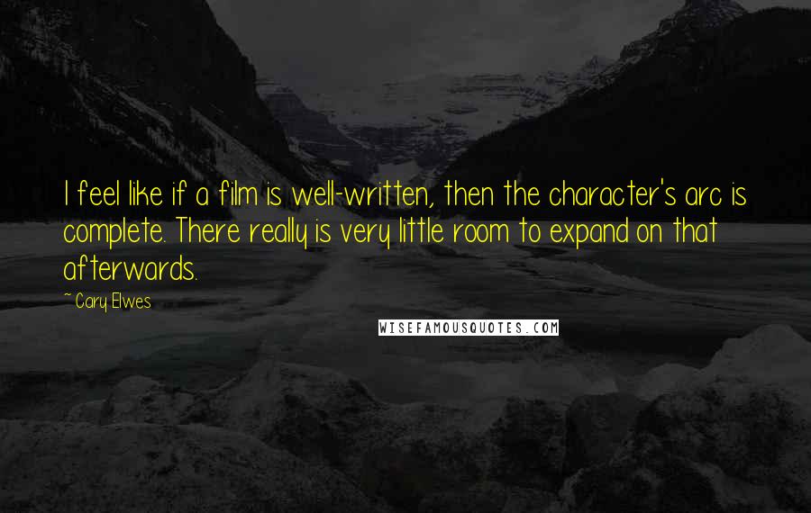 Cary Elwes Quotes: I feel like if a film is well-written, then the character's arc is complete. There really is very little room to expand on that afterwards.