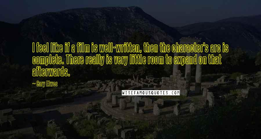 Cary Elwes Quotes: I feel like if a film is well-written, then the character's arc is complete. There really is very little room to expand on that afterwards.