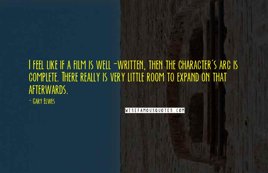 Cary Elwes Quotes: I feel like if a film is well-written, then the character's arc is complete. There really is very little room to expand on that afterwards.