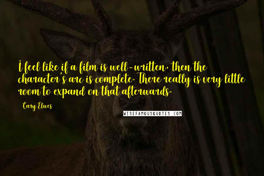 Cary Elwes Quotes: I feel like if a film is well-written, then the character's arc is complete. There really is very little room to expand on that afterwards.