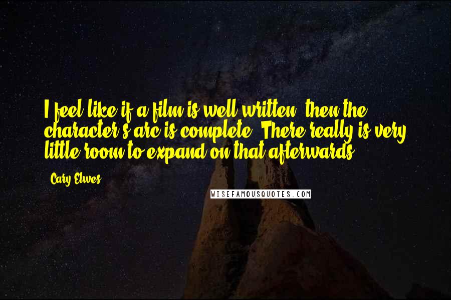 Cary Elwes Quotes: I feel like if a film is well-written, then the character's arc is complete. There really is very little room to expand on that afterwards.