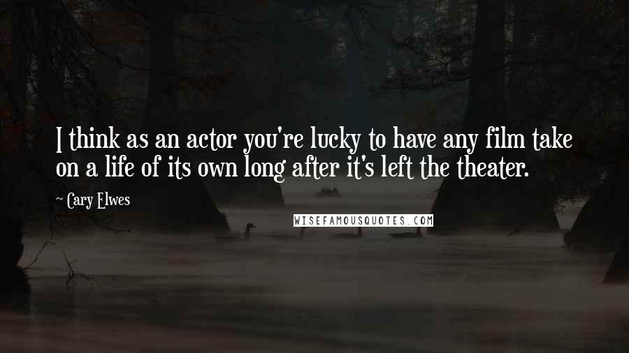 Cary Elwes Quotes: I think as an actor you're lucky to have any film take on a life of its own long after it's left the theater.