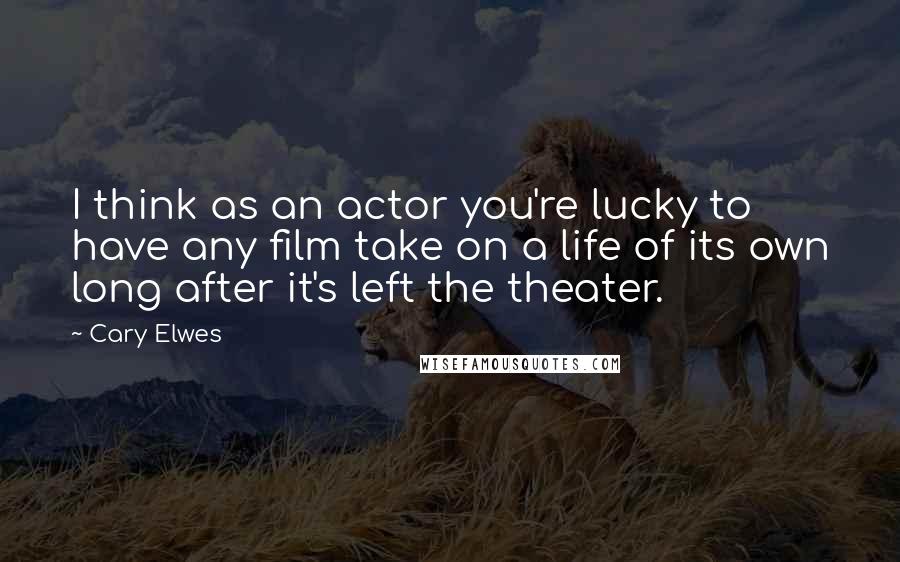 Cary Elwes Quotes: I think as an actor you're lucky to have any film take on a life of its own long after it's left the theater.