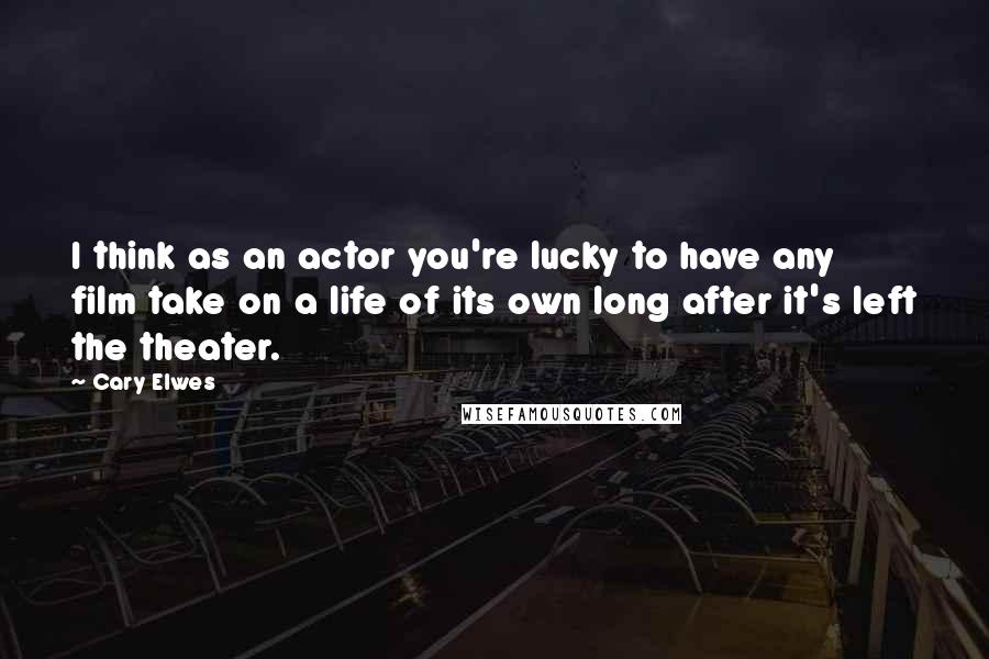 Cary Elwes Quotes: I think as an actor you're lucky to have any film take on a life of its own long after it's left the theater.
