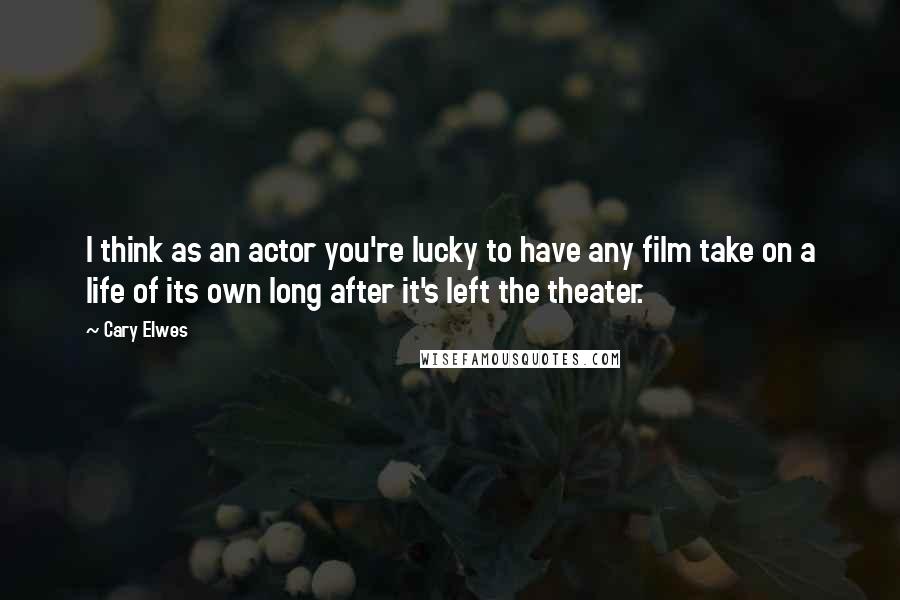 Cary Elwes Quotes: I think as an actor you're lucky to have any film take on a life of its own long after it's left the theater.