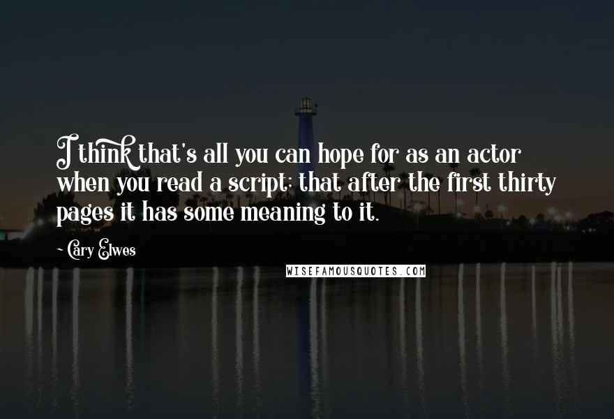 Cary Elwes Quotes: I think that's all you can hope for as an actor when you read a script; that after the first thirty pages it has some meaning to it.