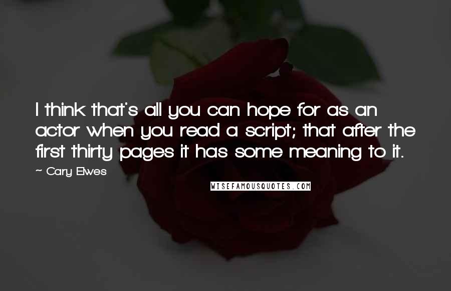 Cary Elwes Quotes: I think that's all you can hope for as an actor when you read a script; that after the first thirty pages it has some meaning to it.