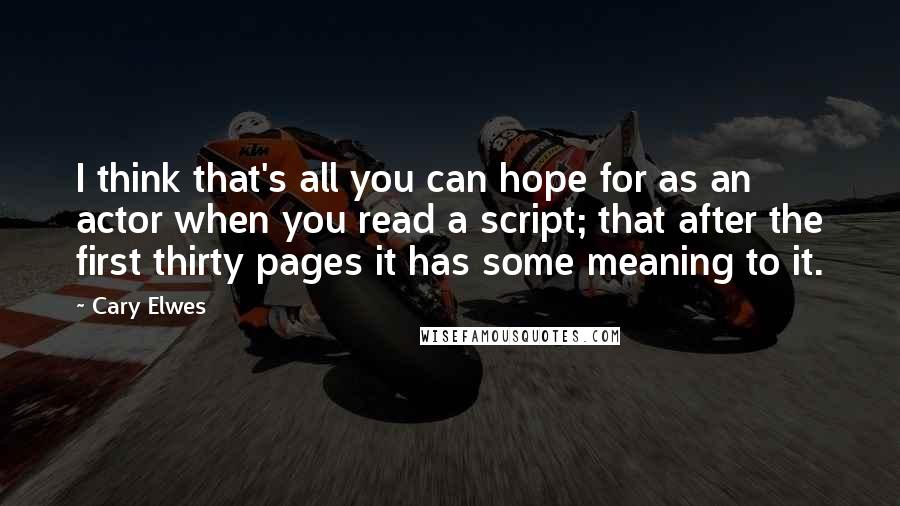 Cary Elwes Quotes: I think that's all you can hope for as an actor when you read a script; that after the first thirty pages it has some meaning to it.