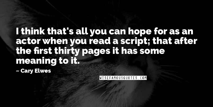 Cary Elwes Quotes: I think that's all you can hope for as an actor when you read a script; that after the first thirty pages it has some meaning to it.