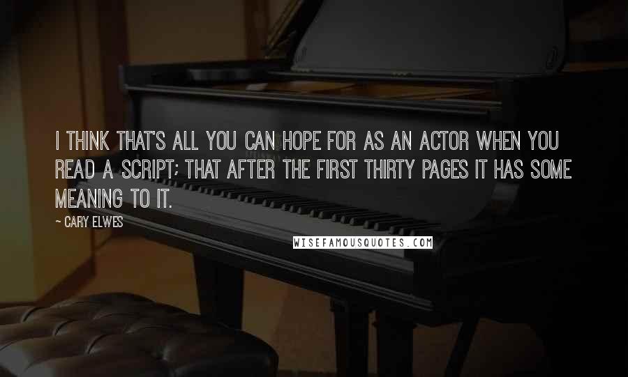 Cary Elwes Quotes: I think that's all you can hope for as an actor when you read a script; that after the first thirty pages it has some meaning to it.