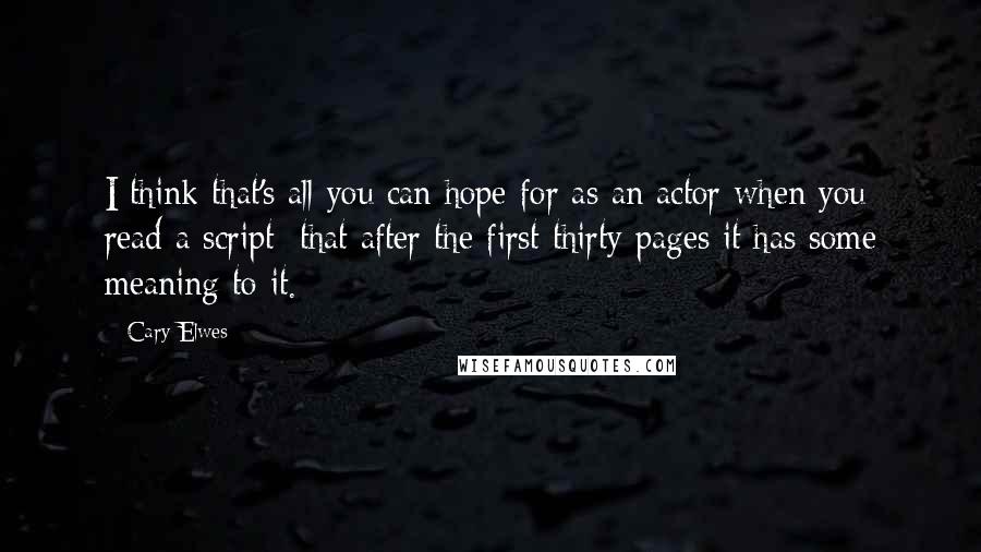 Cary Elwes Quotes: I think that's all you can hope for as an actor when you read a script; that after the first thirty pages it has some meaning to it.