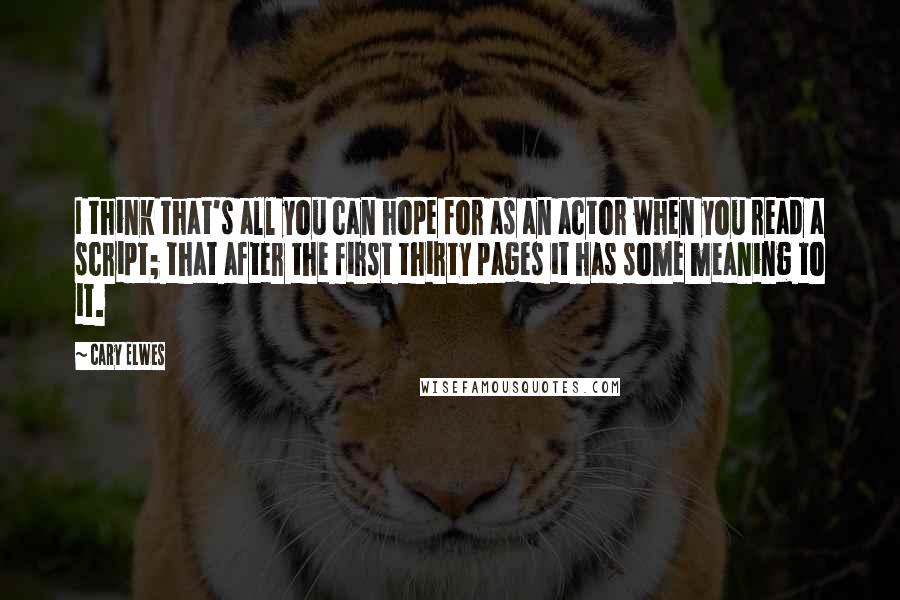 Cary Elwes Quotes: I think that's all you can hope for as an actor when you read a script; that after the first thirty pages it has some meaning to it.