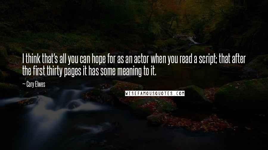 Cary Elwes Quotes: I think that's all you can hope for as an actor when you read a script; that after the first thirty pages it has some meaning to it.