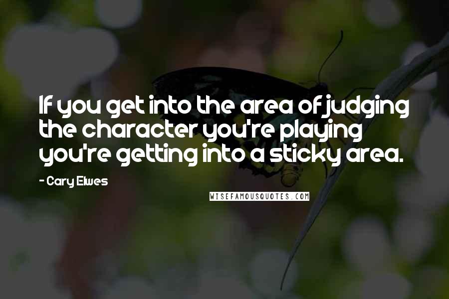 Cary Elwes Quotes: If you get into the area of judging the character you're playing you're getting into a sticky area.