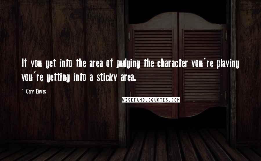 Cary Elwes Quotes: If you get into the area of judging the character you're playing you're getting into a sticky area.