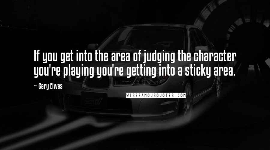 Cary Elwes Quotes: If you get into the area of judging the character you're playing you're getting into a sticky area.