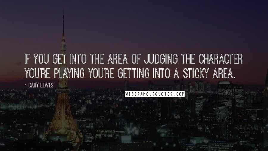 Cary Elwes Quotes: If you get into the area of judging the character you're playing you're getting into a sticky area.