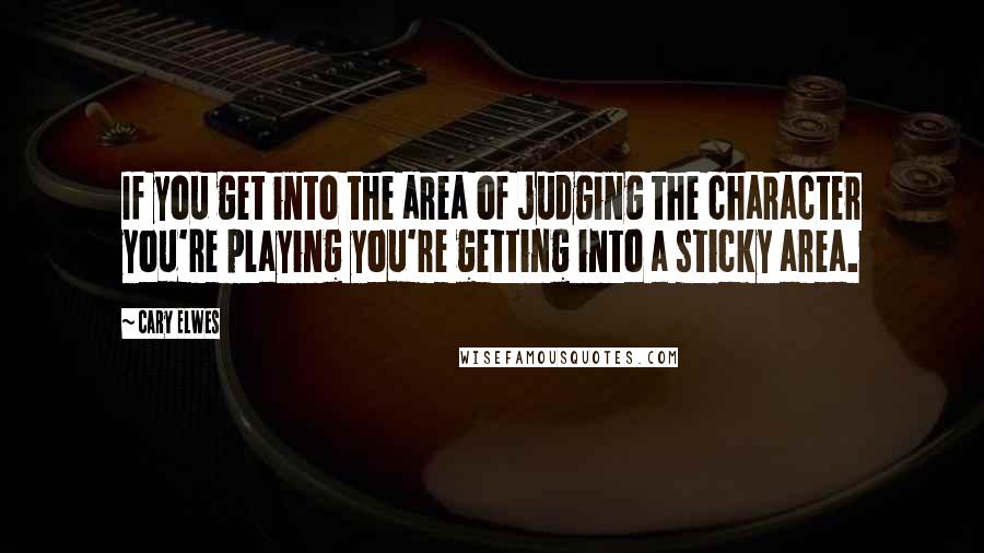 Cary Elwes Quotes: If you get into the area of judging the character you're playing you're getting into a sticky area.