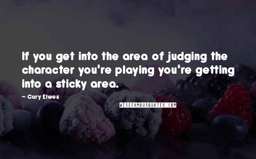 Cary Elwes Quotes: If you get into the area of judging the character you're playing you're getting into a sticky area.