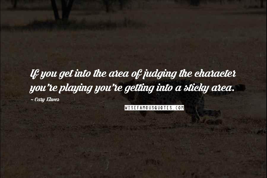 Cary Elwes Quotes: If you get into the area of judging the character you're playing you're getting into a sticky area.