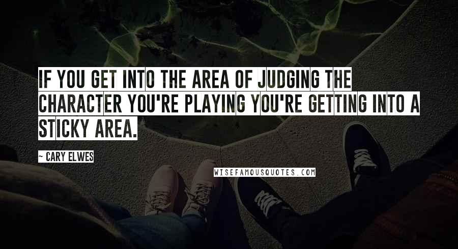 Cary Elwes Quotes: If you get into the area of judging the character you're playing you're getting into a sticky area.