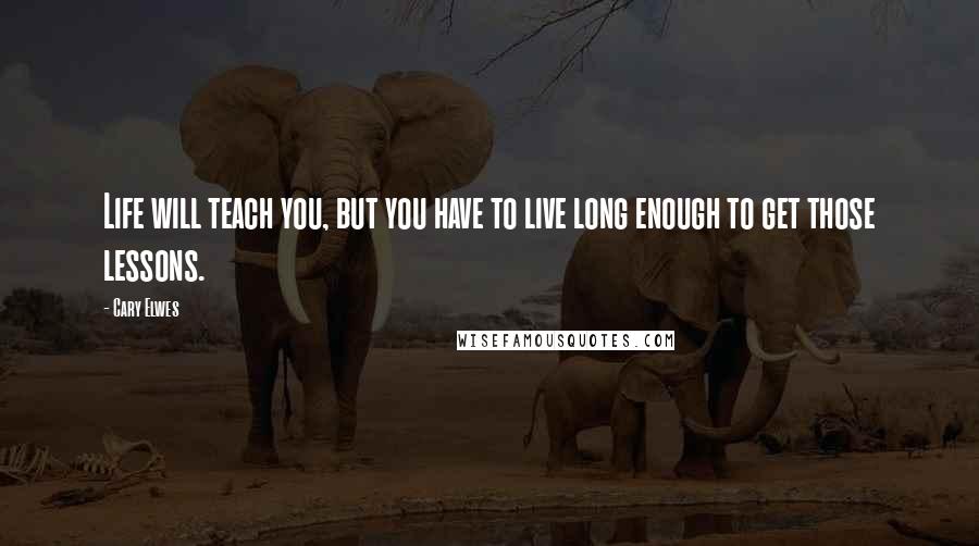 Cary Elwes Quotes: Life will teach you, but you have to live long enough to get those lessons.