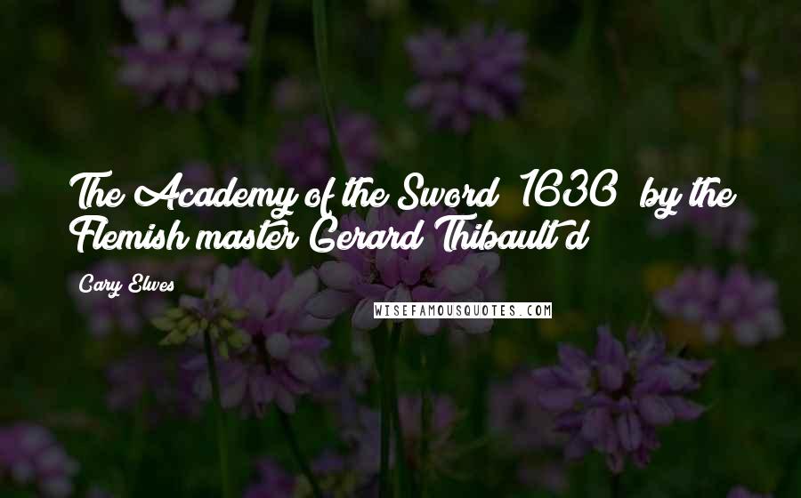 Cary Elwes Quotes: The Academy of the Sword (1630) by the Flemish master Gerard Thibault d