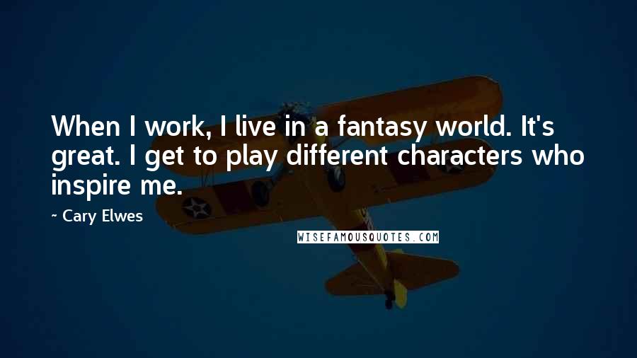 Cary Elwes Quotes: When I work, I live in a fantasy world. It's great. I get to play different characters who inspire me.