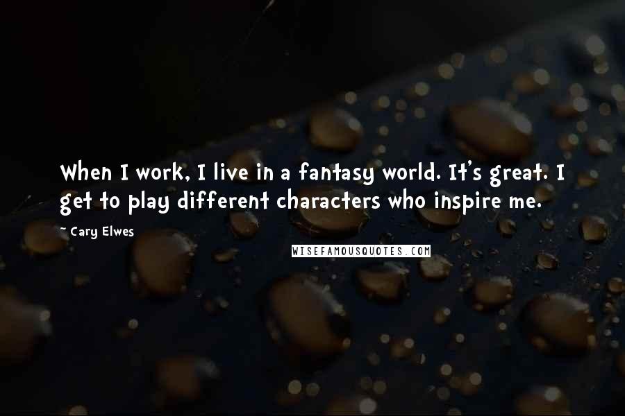 Cary Elwes Quotes: When I work, I live in a fantasy world. It's great. I get to play different characters who inspire me.