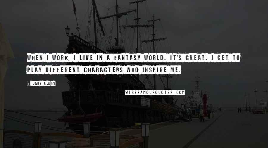 Cary Elwes Quotes: When I work, I live in a fantasy world. It's great. I get to play different characters who inspire me.