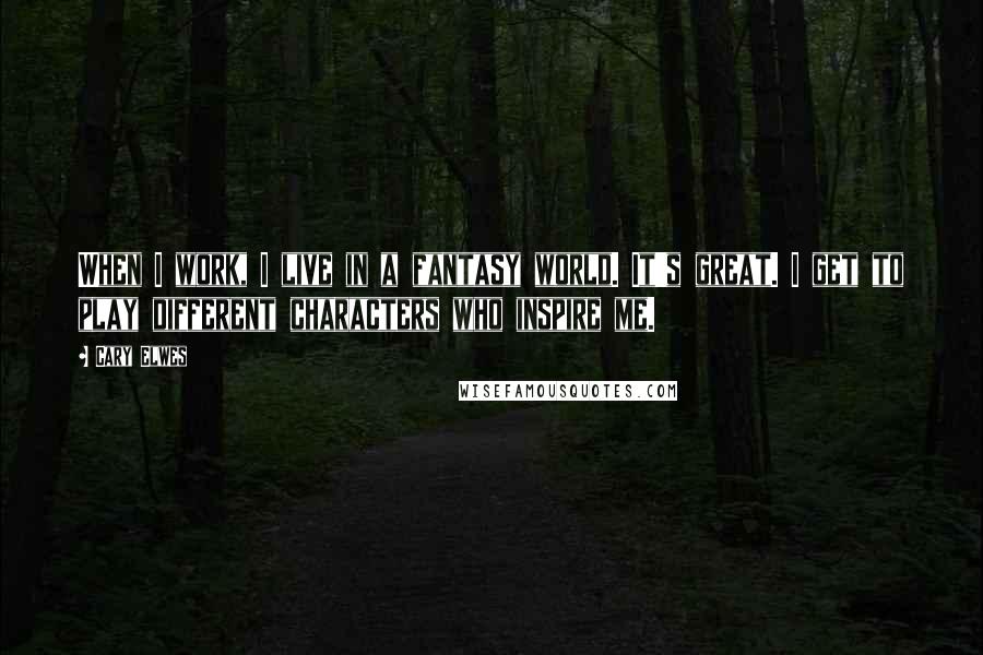 Cary Elwes Quotes: When I work, I live in a fantasy world. It's great. I get to play different characters who inspire me.