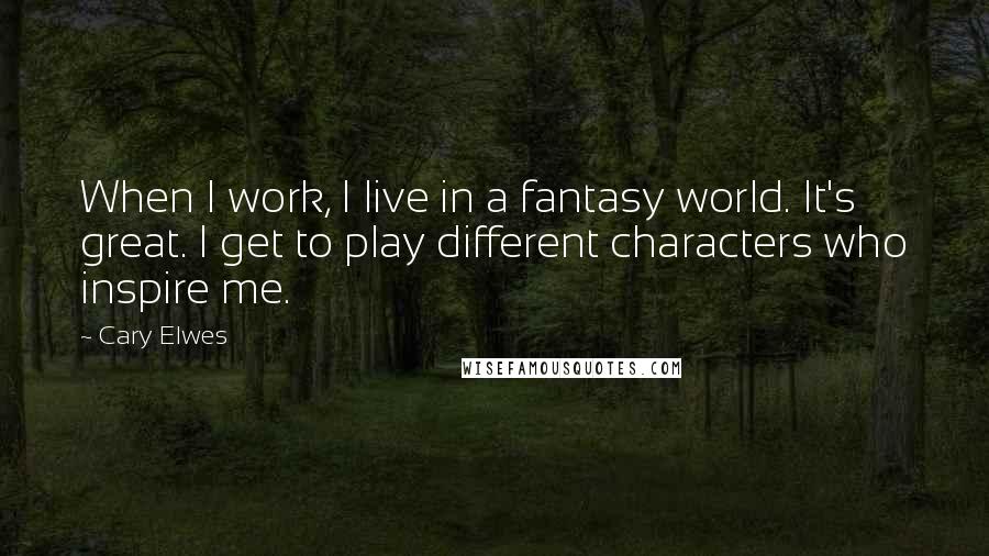 Cary Elwes Quotes: When I work, I live in a fantasy world. It's great. I get to play different characters who inspire me.