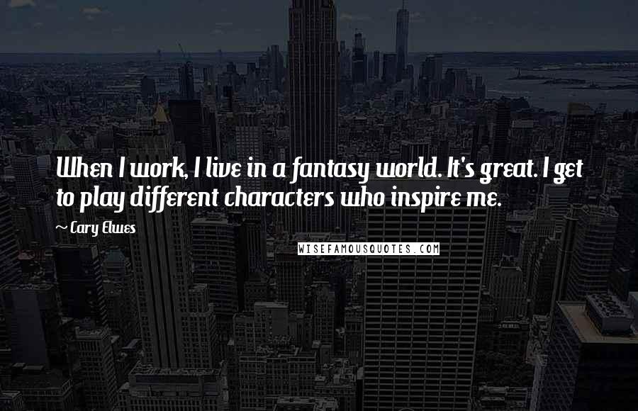 Cary Elwes Quotes: When I work, I live in a fantasy world. It's great. I get to play different characters who inspire me.