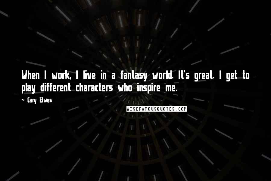 Cary Elwes Quotes: When I work, I live in a fantasy world. It's great. I get to play different characters who inspire me.