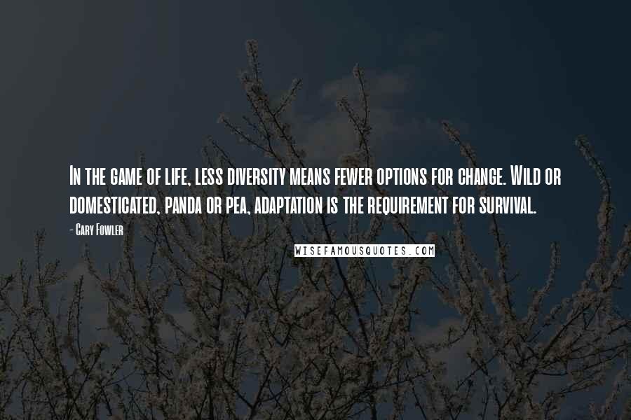 Cary Fowler Quotes: In the game of life, less diversity means fewer options for change. Wild or domesticated, panda or pea, adaptation is the requirement for survival.