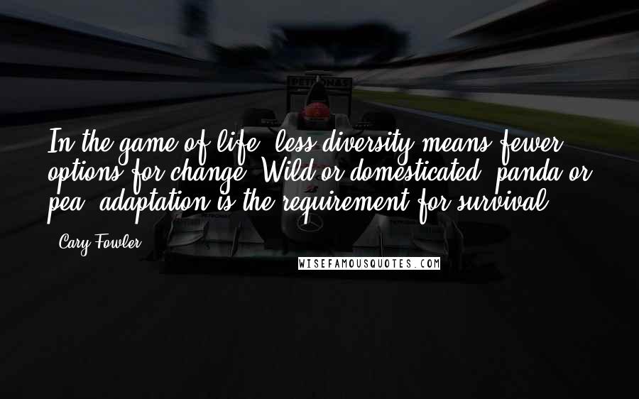 Cary Fowler Quotes: In the game of life, less diversity means fewer options for change. Wild or domesticated, panda or pea, adaptation is the requirement for survival.