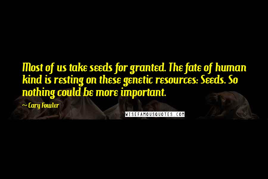 Cary Fowler Quotes: Most of us take seeds for granted. The fate of human kind is resting on these genetic resources: Seeds. So nothing could be more important.