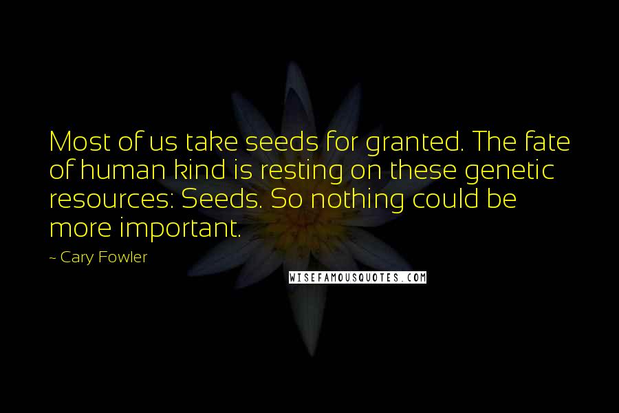 Cary Fowler Quotes: Most of us take seeds for granted. The fate of human kind is resting on these genetic resources: Seeds. So nothing could be more important.