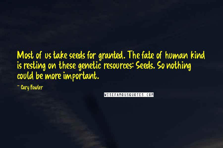 Cary Fowler Quotes: Most of us take seeds for granted. The fate of human kind is resting on these genetic resources: Seeds. So nothing could be more important.