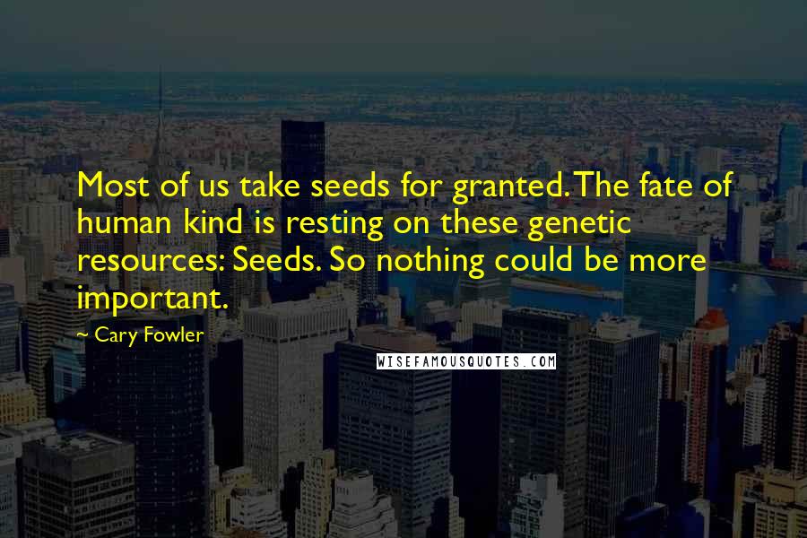 Cary Fowler Quotes: Most of us take seeds for granted. The fate of human kind is resting on these genetic resources: Seeds. So nothing could be more important.