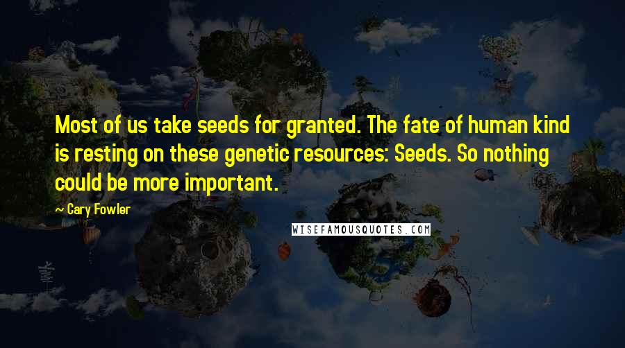 Cary Fowler Quotes: Most of us take seeds for granted. The fate of human kind is resting on these genetic resources: Seeds. So nothing could be more important.