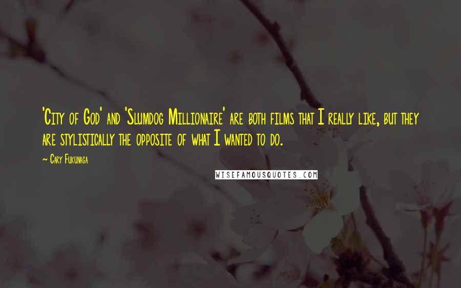 Cary Fukunaga Quotes: 'City of God' and 'Slumdog Millionaire' are both films that I really like, but they are stylistically the opposite of what I wanted to do.